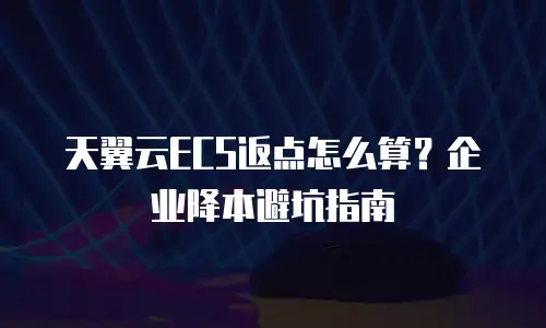 天翼云ECS返点怎么算？企业降本避坑指南