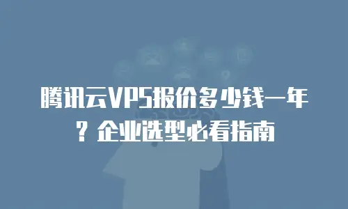 腾讯云VPS报价多少钱一年？企业选型必看指南