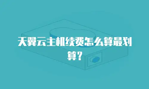 天翼云主机续费怎么算最划算？
