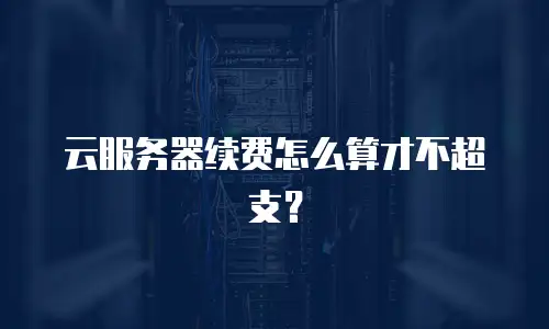云服务器续费怎么算才不超支？