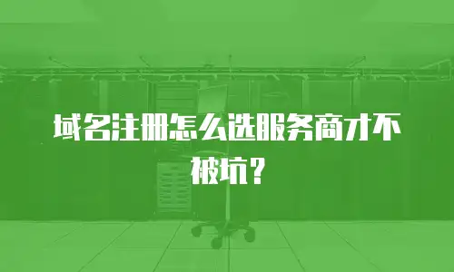 域名注册怎么选服务商才不被坑？
