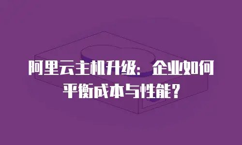 阿里云主机升级：企业如何平衡成本与性能？