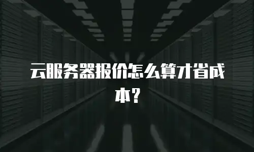 云服务器报价怎么算才省成本？