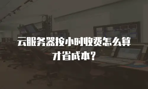 云服务器按小时收费怎么算才省成本？
