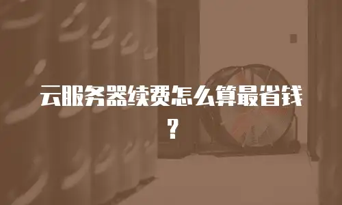 云服务器续费怎么算最省钱？