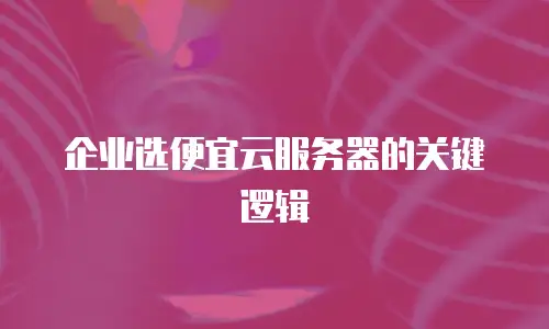 企业选便宜云服务器的关键逻辑
