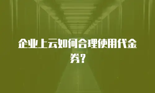 企业上云如何合理使用代金券？