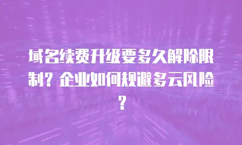 域名续费升级要多久解除限制？企业如何规避多云风险？