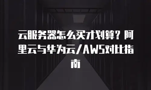 云服务器怎么买才划算？阿里云与华为云/AWS对比指南