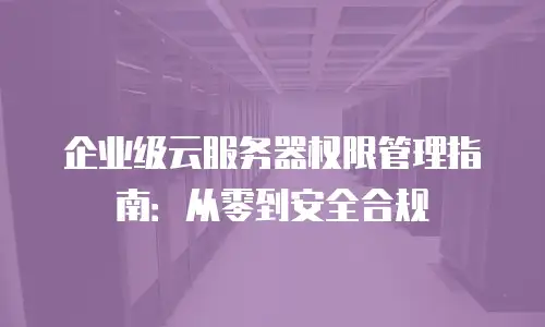 企业级云服务器权限管理指南：从零到安全合规