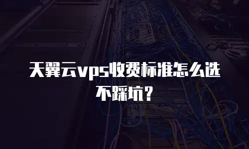 天翼云vps收费标准怎么选不踩坑？