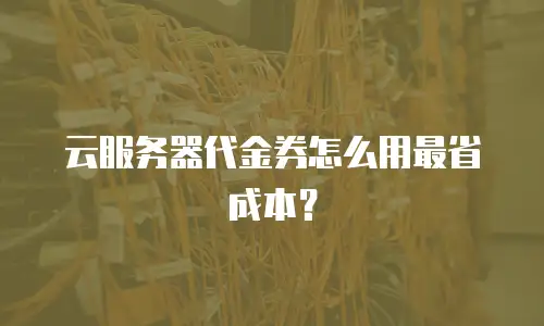 云服务器代金券怎么用最省成本？