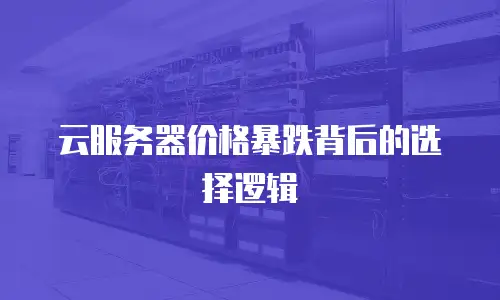 云服务器价格暴跌背后的选择逻辑