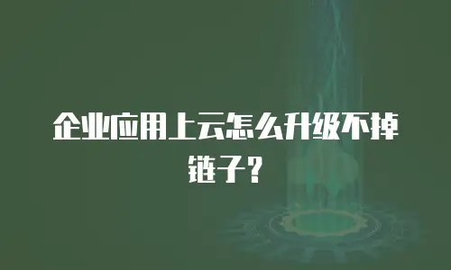 企业应用上云怎么升级不掉链子？