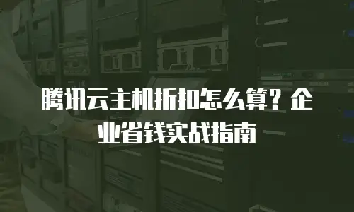 腾讯云主机折扣怎么算？企业省钱实战指南