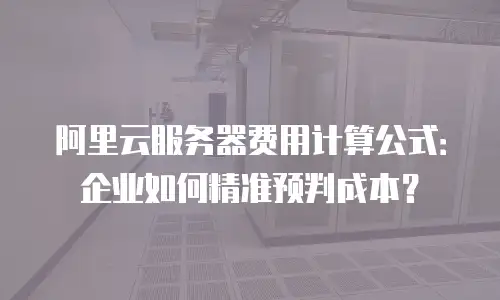 阿里云服务器费用计算公式：企业如何精准预判成本？