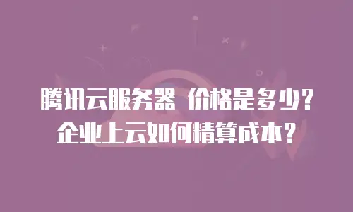 腾讯云服务器 价格是多少？企业上云如何精算成本？