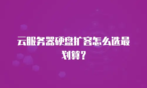 云服务器硬盘扩容怎么选最划算？