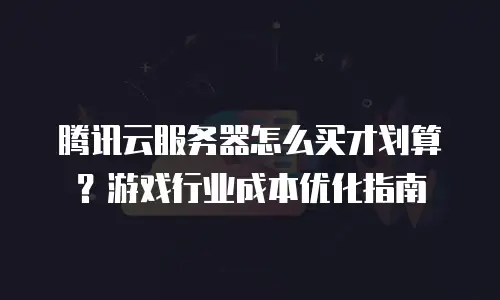 腾讯云服务器怎么买才划算？游戏行业成本优化指南