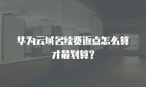 华为云域名续费返点怎么算才最划算？