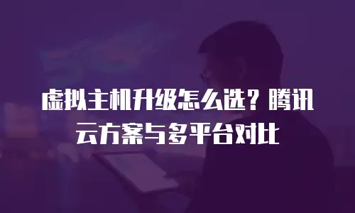 虚拟主机升级怎么选？腾讯云方案与多平台对比
