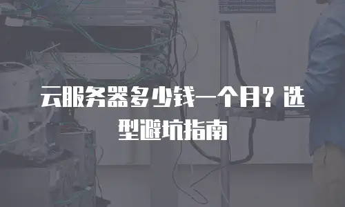 云服务器多少钱一个月？选型避坑指南