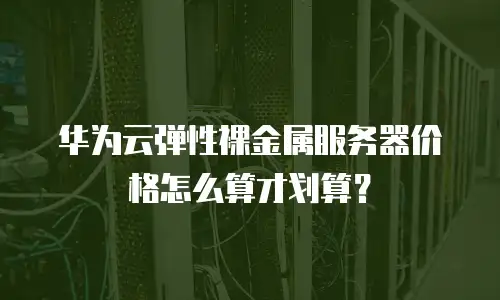 华为云弹性裸金属服务器价格怎么算才划算？