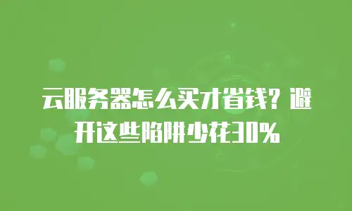 云服务器怎么买才省钱？避开这些陷阱少花30%