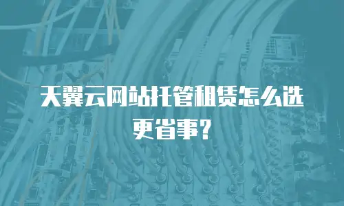 天翼云网站托管租赁怎么选更省事？