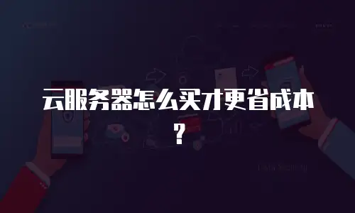 云服务器怎么买才更省成本？