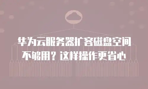 华为云服务器扩容磁盘空间不够用？这样操作更省心