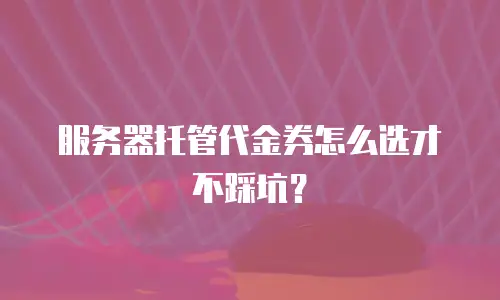 服务器托管代金券怎么选才不踩坑？