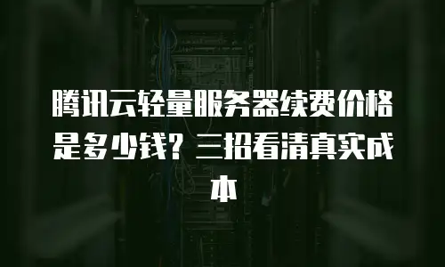 腾讯云轻量服务器续费价格是多少钱？三招看清真实成本
