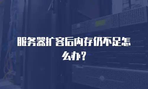 服务器扩容后内存仍不足怎么办？