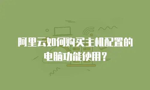 阿里云如何购买主机配置的电脑功能使用？
