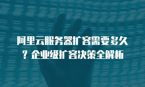 阿里云服务器扩容需要多久？企业级扩容决策全解析
