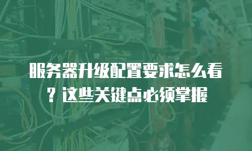 服务器升级配置要求怎么看？这些关键点必须掌握