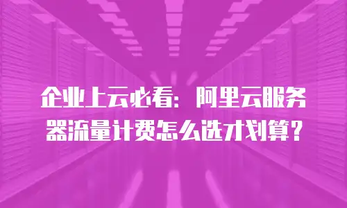 企业上云必看：阿里云服务器流量计费怎么选才划算？