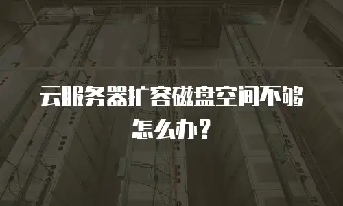 云服务器扩容磁盘空间不够怎么办？
