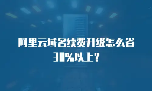 阿里云域名续费升级怎么省30%以上？