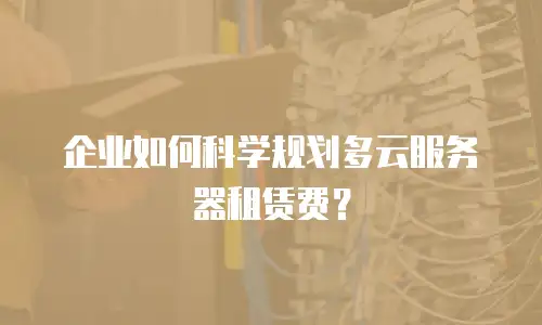 企业如何科学规划多云服务器租赁费？