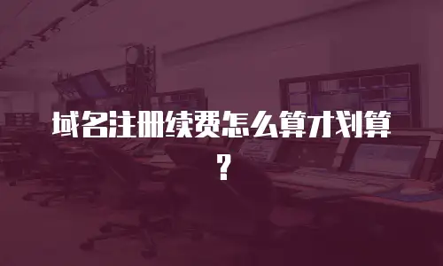 域名注册续费怎么算才划算？