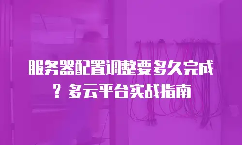 服务器配置调整要多久完成？多云平台实战指南
