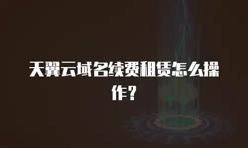 天翼云域名续费租赁怎么操作？