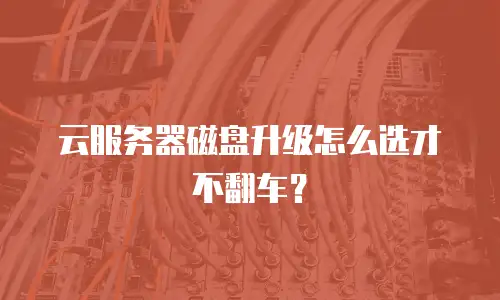 云服务器磁盘升级怎么选才不翻车？
