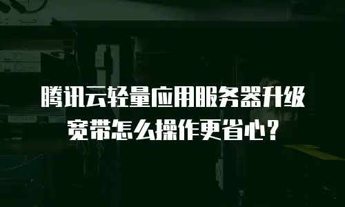 腾讯云轻量应用服务器升级宽带怎么操作更省心？