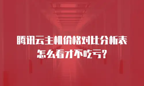 腾讯云主机价格对比分析表怎么看才不吃亏？