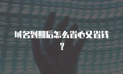 域名到期后怎么省心又省钱？