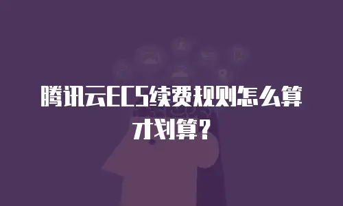 腾讯云ECS续费规则怎么算才划算？