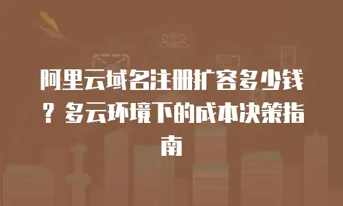 阿里云域名注册扩容多少钱？多云环境下的成本决策指南